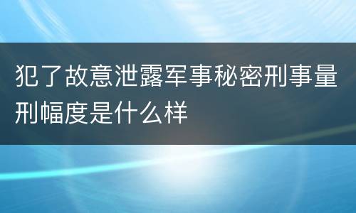 犯了故意泄露军事秘密刑事量刑幅度是什么样
