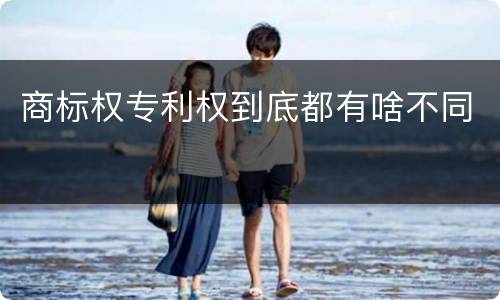 商标权专利权到底都有啥不同