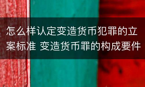 怎么样认定变造货币犯罪的立案标准 变造货币罪的构成要件
