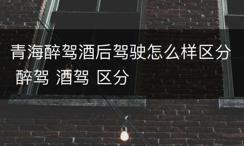 青海醉驾酒后驾驶怎么样区分 醉驾 酒驾 区分