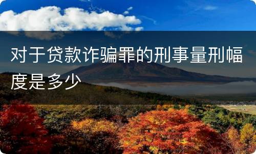 对于贷款诈骗罪的刑事量刑幅度是多少
