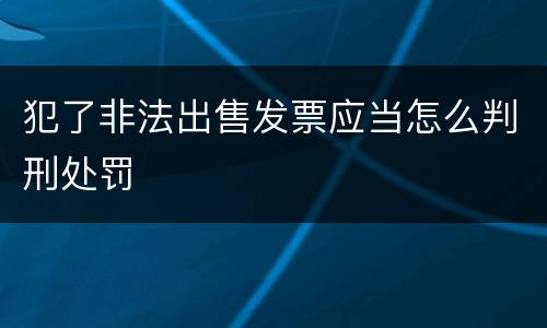 犯了非法出售发票应当怎么判刑处罚