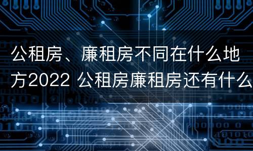 公租房、廉租房不同在什么地方2022 公租房廉租房还有什么房