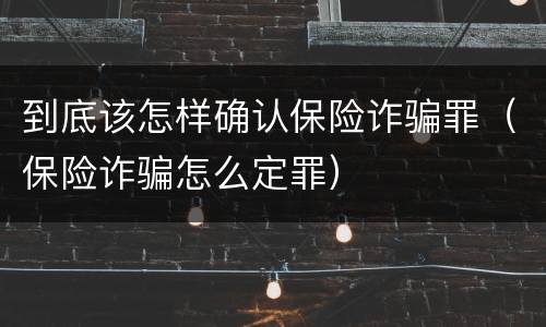到底该怎样确认保险诈骗罪（保险诈骗怎么定罪）