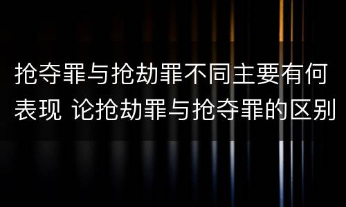 抢夺罪与抢劫罪不同主要有何表现 论抢劫罪与抢夺罪的区别
