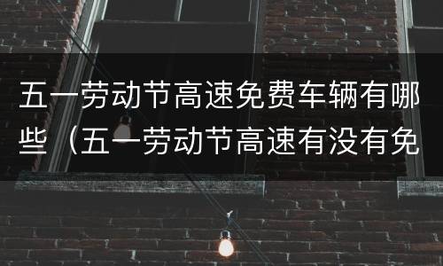 五一劳动节高速免费车辆有哪些（五一劳动节高速有没有免费）