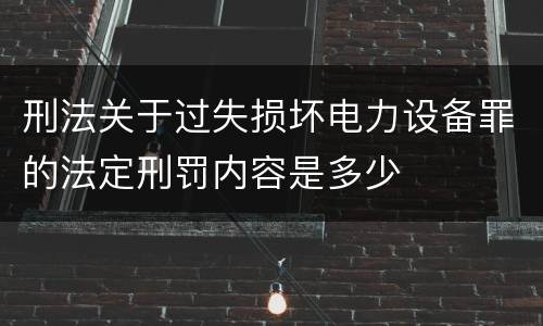 刑法关于过失损坏电力设备罪的法定刑罚内容是多少