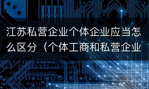 江苏私营企业个体企业应当怎么区分（个体工商和私营企业的区别）