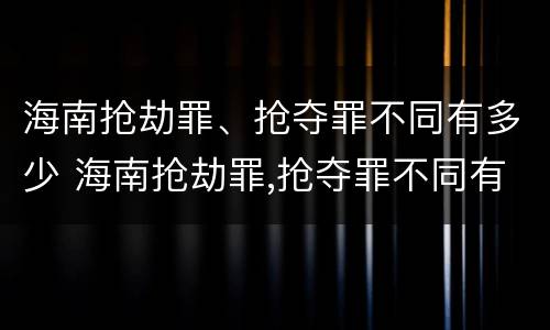 海南抢劫罪、抢夺罪不同有多少 海南抢劫罪,抢夺罪不同有多少金额