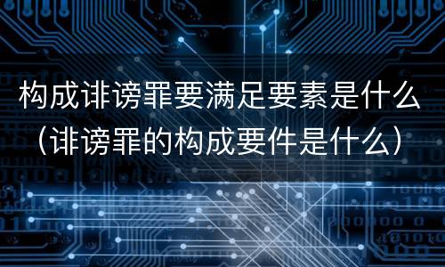 构成诽谤罪要满足要素是什么（诽谤罪的构成要件是什么）