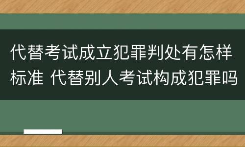 代替考试成立犯罪判处有怎样标准 代替别人考试构成犯罪吗