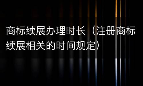 商标续展办理时长（注册商标续展相关的时间规定）