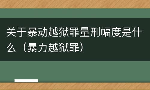 关于暴动越狱罪量刑幅度是什么（暴力越狱罪）