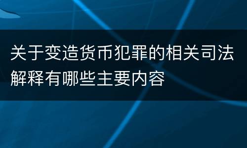 关于变造货币犯罪的相关司法解释有哪些主要内容