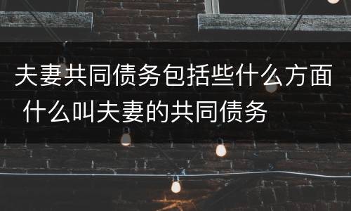 夫妻共同债务包括些什么方面 什么叫夫妻的共同债务