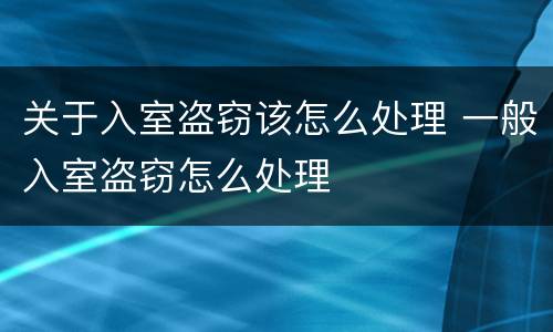 关于入室盗窃该怎么处理 一般入室盗窃怎么处理