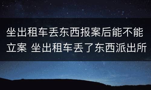 坐出租车丢东西报案后能不能立案 坐出租车丢了东西派出所管吗
