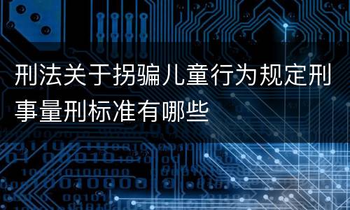 刑法关于拐骗儿童行为规定刑事量刑标准有哪些