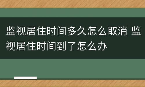 监视居住时间多久怎么取消 监视居住时间到了怎么办