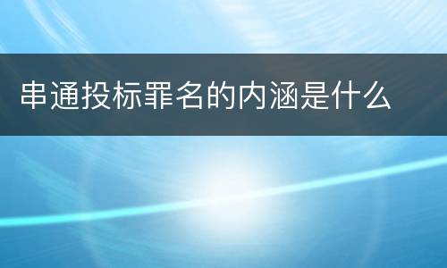 串通投标罪名的内涵是什么