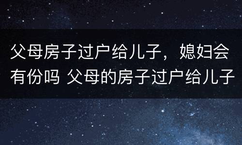 父母房子过户给儿子，媳妇会有份吗 父母的房子过户给儿子,儿媳妇有一半吗