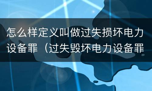怎么样定义叫做过失损坏电力设备罪（过失毁坏电力设备罪）