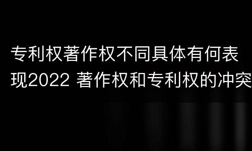专利权著作权不同具体有何表现2022 著作权和专利权的冲突