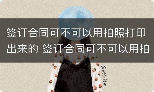 签订合同可不可以用拍照打印出来的 签订合同可不可以用拍照打印出来的照片