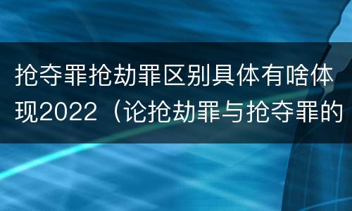 抢夺罪抢劫罪区别具体有啥体现2022（论抢劫罪与抢夺罪的界限）