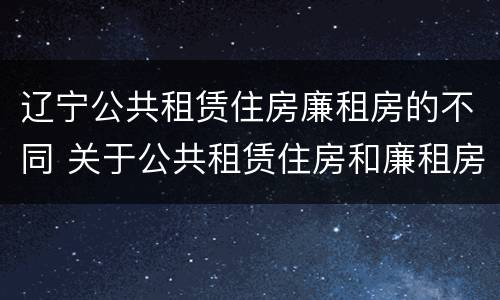 辽宁公共租赁住房廉租房的不同 关于公共租赁住房和廉租房并轨运行的通知