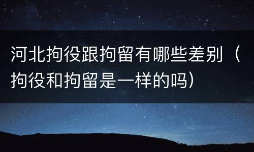 河北拘役跟拘留有哪些差别（拘役和拘留是一样的吗）