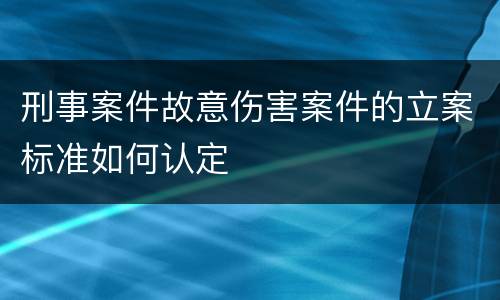 刑事案件故意伤害案件的立案标准如何认定