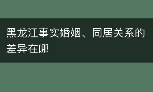 黑龙江事实婚姻、同居关系的差异在哪