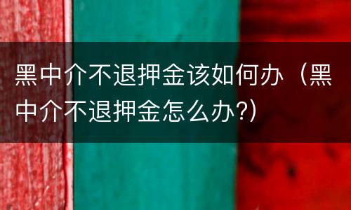 黑中介不退押金该如何办（黑中介不退押金怎么办?）