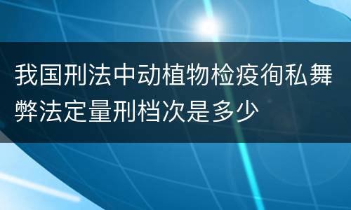 我国刑法中动植物检疫徇私舞弊法定量刑档次是多少