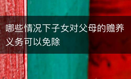 哪些情况下子女对父母的赡养义务可以免除
