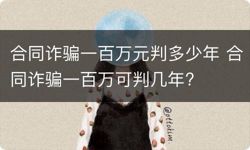 合同诈骗一百万元判多少年 合同诈骗一百万可判几年?
