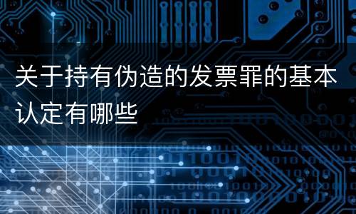 关于持有伪造的发票罪的基本认定有哪些