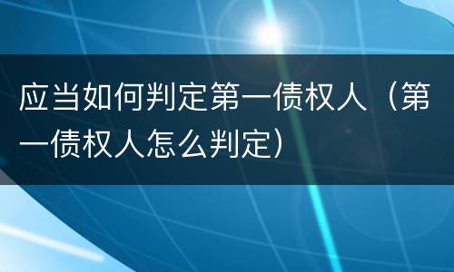 应当如何判定第一债权人（第一债权人怎么判定）
