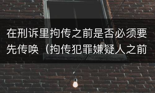 在刑诉里拘传之前是否必须要先传唤（拘传犯罪嫌疑人之前必须先传唤）
