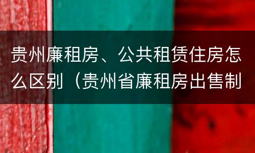 贵州廉租房、公共租赁住房怎么区别（贵州省廉租房出售制度）