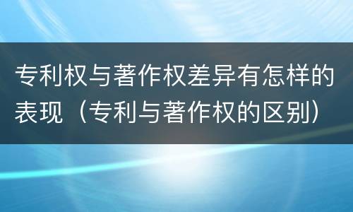 专利权与著作权差异有怎样的表现（专利与著作权的区别）