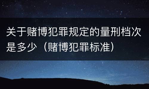 关于赌博犯罪规定的量刑档次是多少（赌博犯罪标准）