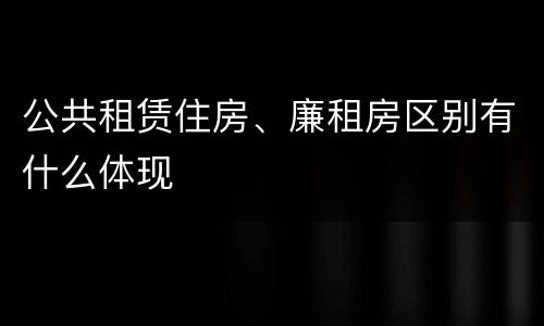 公共租赁住房、廉租房区别有什么体现