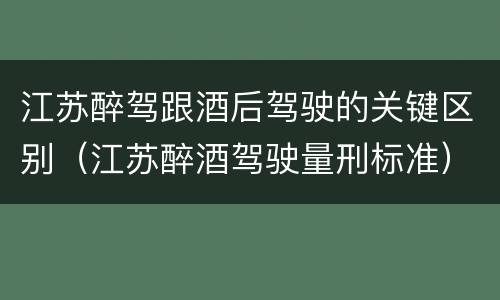 江苏醉驾跟酒后驾驶的关键区别（江苏醉酒驾驶量刑标准）