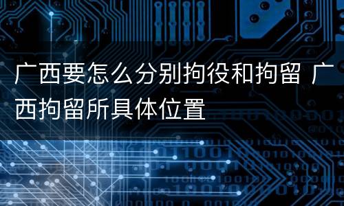 广西要怎么分别拘役和拘留 广西拘留所具体位置