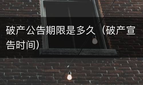 破产公告期限是多久（破产宣告时间）