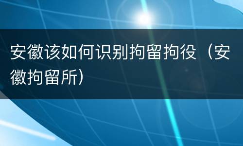 安徽该如何识别拘留拘役（安徽拘留所）