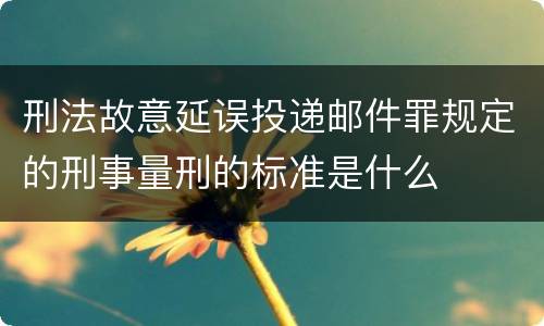 刑法故意延误投递邮件罪规定的刑事量刑的标准是什么