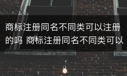 商标注册同名不同类可以注册的吗 商标注册同名不同类可以注册的吗怎么注册
